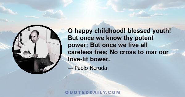 O happy childhood! blessed youth! But once we know thy potent power; But once we live all careless free; No cross to mar our love-lit bower.