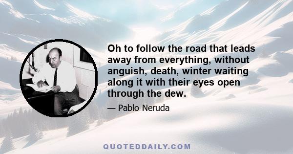 Oh to follow the road that leads away from everything, without anguish, death, winter waiting along it with their eyes open through the dew.