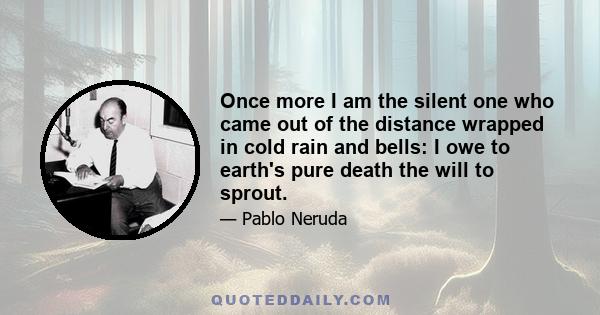 Once more I am the silent one who came out of the distance wrapped in cold rain and bells: I owe to earth's pure death the will to sprout.