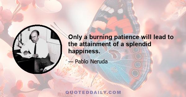 Only a burning patience will lead to the attainment of a splendid happiness.