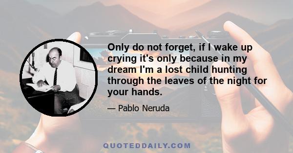 Only do not forget, if I wake up crying it's only because in my dream I'm a lost child hunting through the leaves of the night for your hands.