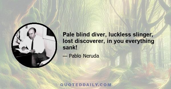 Pale blind diver, luckless slinger, lost discoverer, in you everything sank!