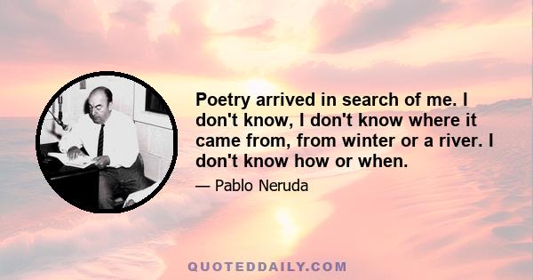 Poetry arrived in search of me. I don't know, I don't know where it came from, from winter or a river. I don't know how or when.