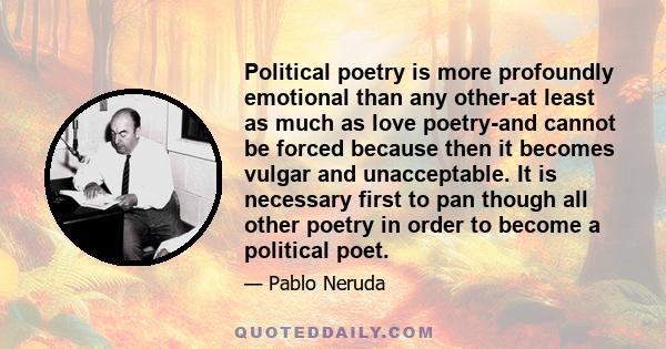 Political poetry is more profoundly emotional than any other-at least as much as love poetry-and cannot be forced because then it becomes vulgar and unacceptable. It is necessary first to pan though all other poetry in