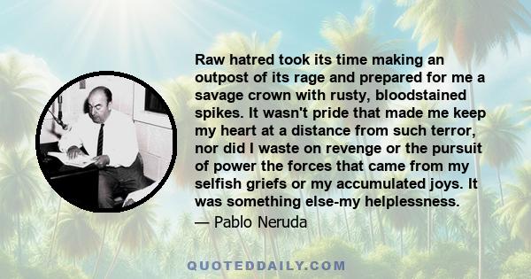 Raw hatred took its time making an outpost of its rage and prepared for me a savage crown with rusty, bloodstained spikes. It wasn't pride that made me keep my heart at a distance from such terror, nor did I waste on