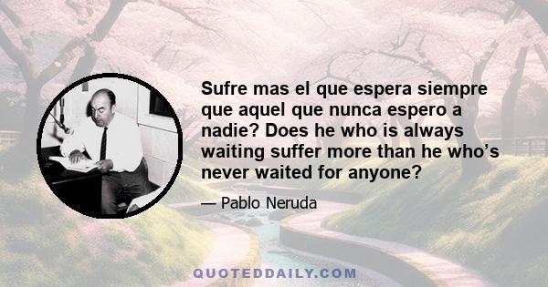 Sufre mas el que espera siempre que aquel que nunca espero a nadie? Does he who is always waiting suffer more than he who’s never waited for anyone?