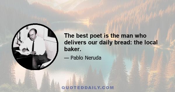 The best poet is the man who delivers our daily bread: the local baker.