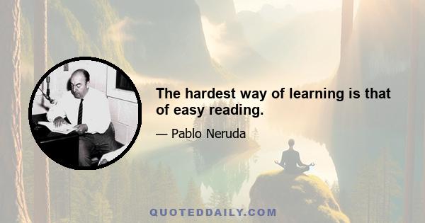 The hardest way of learning is that of easy reading.