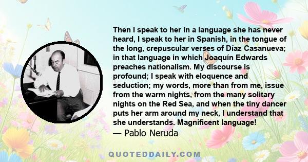 Then I speak to her in a language she has never heard, I speak to her in Spanish, in the tongue of the long, crepuscular verses of Díaz Casanueva; in that language in which Joaquín Edwards preaches nationalism. My