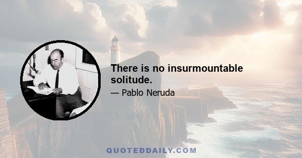 There is no insurmountable solitude.