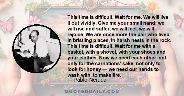 This time is difficult. Wait for me. We will live it out vividly. Give me your small hand: we will rise and suffer, we will feel, we will rejoice. We are once more the pair who lived in bristling places, in harsh nests