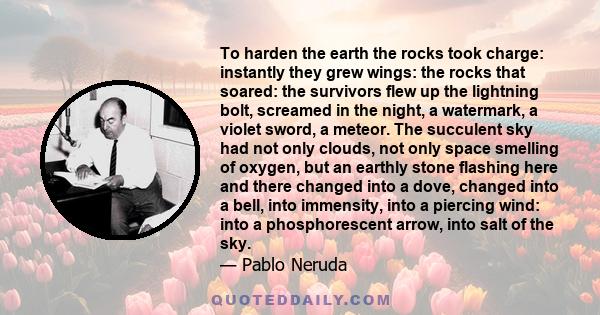 To harden the earth the rocks took charge: instantly they grew wings: the rocks that soared: the survivors flew up the lightning bolt, screamed in the night, a watermark, a violet sword, a meteor. The succulent sky had