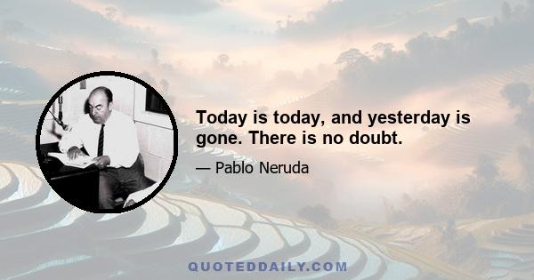 Today is today, and yesterday is gone. There is no doubt.