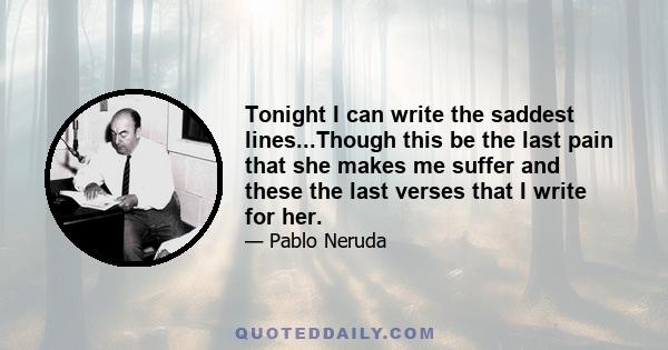 Tonight I can write the saddest lines...Though this be the last pain that she makes me suffer and these the last verses that I write for her.