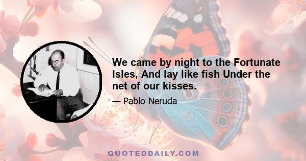 We came by night to the Fortunate Isles, And lay like fish Under the net of our kisses.