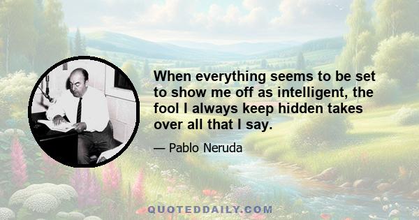 When everything seems to be set to show me off as intelligent, the fool I always keep hidden takes over all that I say.