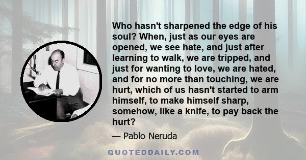 Who hasn't sharpened the edge of his soul? When, just as our eyes are opened, we see hate, and just after learning to walk, we are tripped, and just for wanting to love, we are hated, and for no more than touching, we