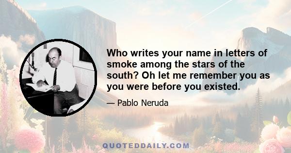 Who writes your name in letters of smoke among the stars of the south? Oh let me remember you as you were before you existed.