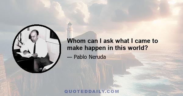 Whom can I ask what I came to make happen in this world?