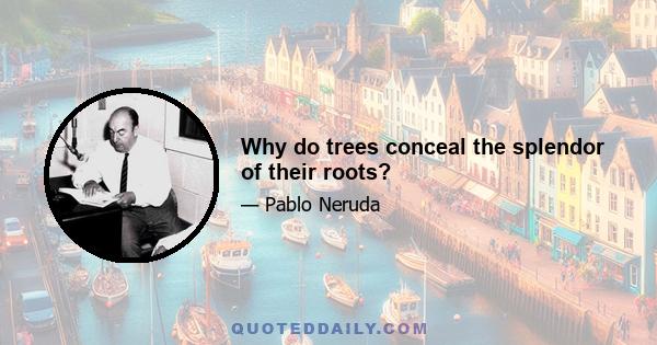 Why do trees conceal the splendor of their roots?