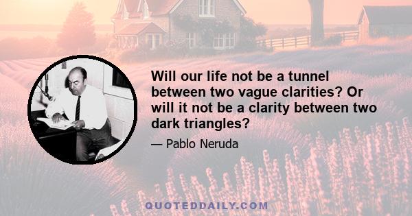 Will our life not be a tunnel between two vague clarities? Or will it not be a clarity between two dark triangles?