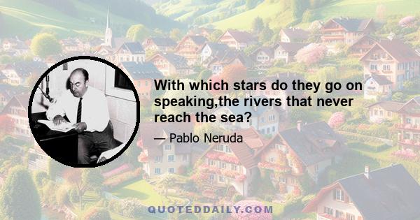 With which stars do they go on speaking,the rivers that never reach the sea?