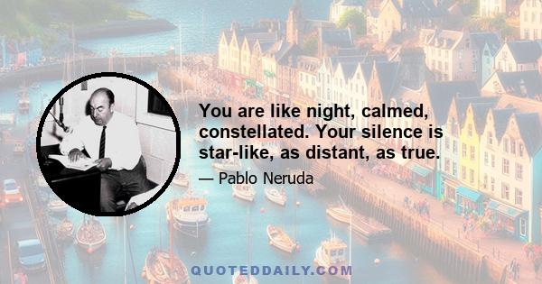 You are like night, calmed, constellated. Your silence is star-like, as distant, as true.