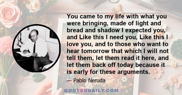 You came to my life with what you were bringing, made of light and bread and shadow I expected you, and Like this I need you, Like this I love you, and to those who want to hear tomorrow that which I will not tell them, 