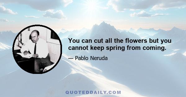 You can cut all the flowers but you cannot keep spring from coming.