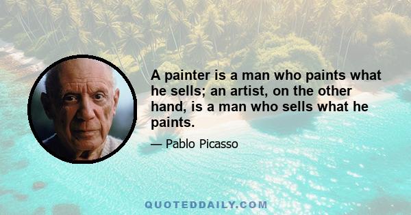 A painter is a man who paints what he sells; an artist, on the other hand, is a man who sells what he paints.