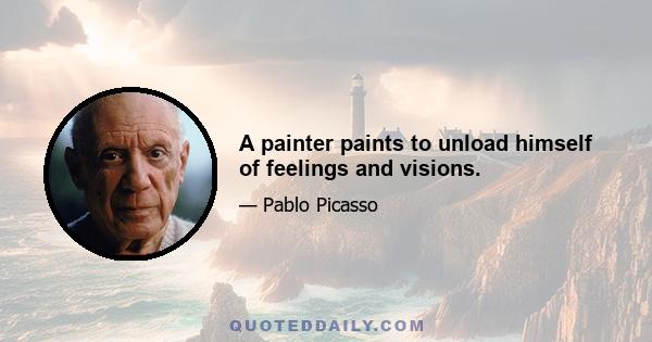 A painter paints to unload himself of feelings and visions.