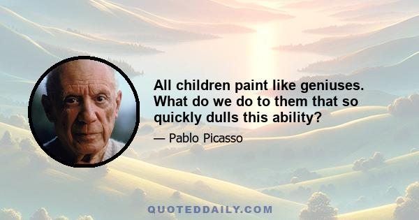 All children paint like geniuses. What do we do to them that so quickly dulls this ability?