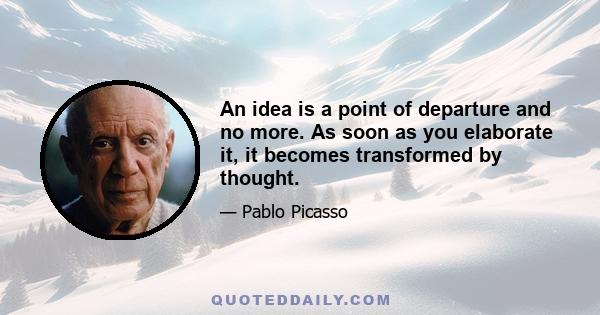 An idea is a point of departure and no more. As soon as you elaborate it, it becomes transformed by thought.