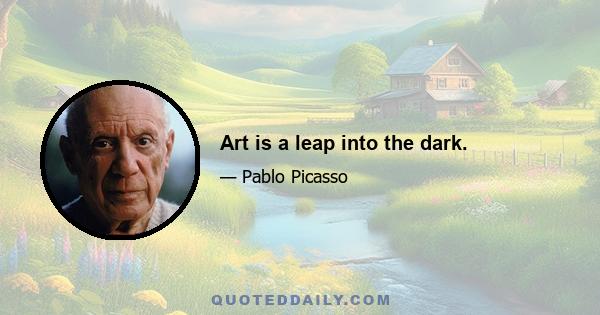 Art is a leap into the dark.