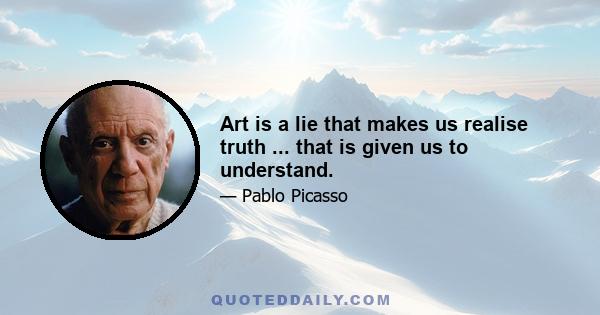 Art is a lie that makes us realise truth ... that is given us to understand.