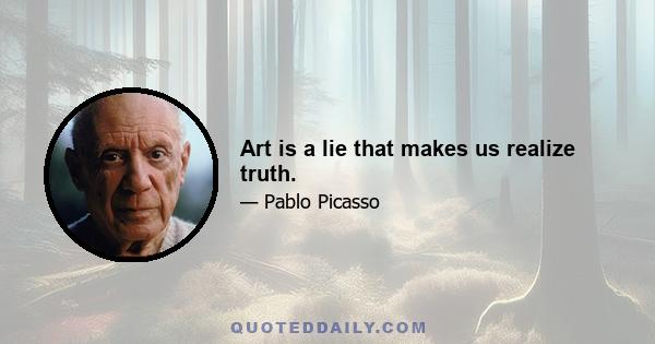 Art is a lie that makes us realize truth.