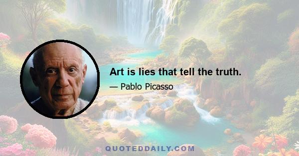 Art is lies that tell the truth.