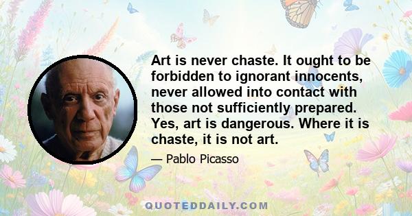 Art is never chaste. It ought to be forbidden to ignorant innocents, never allowed into contact with those not sufficiently prepared. Yes, art is dangerous. Where it is chaste, it is not art.