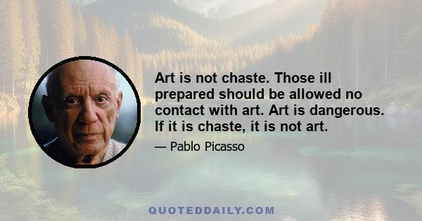 Art is not chaste. Those ill prepared should be allowed no contact with art. Art is dangerous. If it is chaste, it is not art.