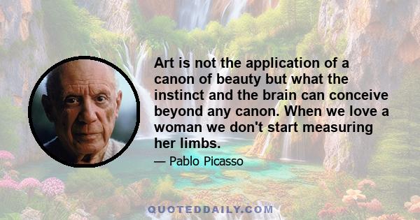 Art is not the application of a canon of beauty but what the instinct and the brain can conceive beyond any canon. When we love a woman we don't start measuring her limbs.