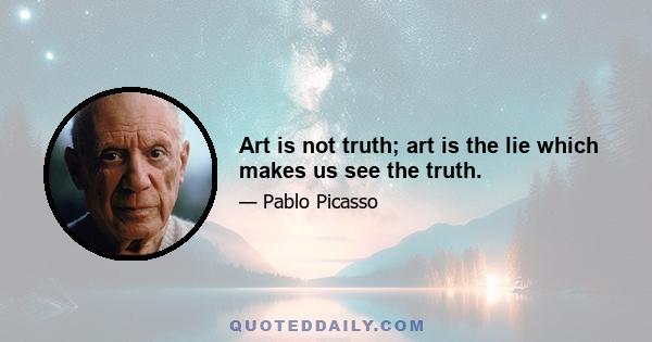 Art is not truth; art is the lie which makes us see the truth.