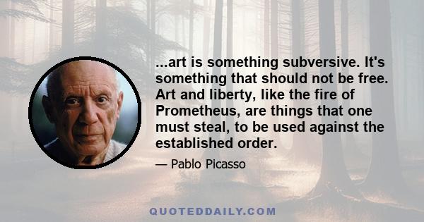 ...art is something subversive. It's something that should not be free. Art and liberty, like the fire of Prometheus, are things that one must steal, to be used against the established order.