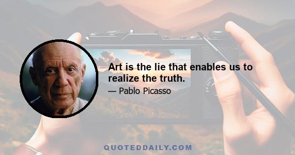 Art is the lie that enables us to realize the truth.