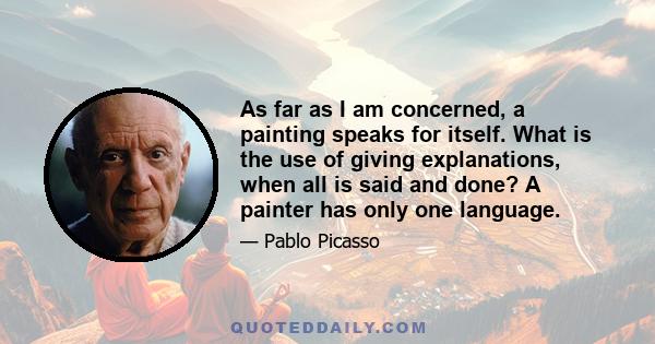 As far as I am concerned, a painting speaks for itself. What is the use of giving explanations, when all is said and done? A painter has only one language.