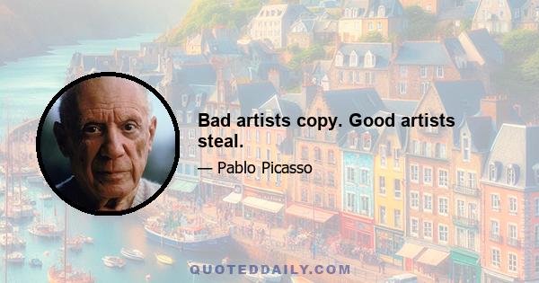 Bad artists copy. Good artists steal.