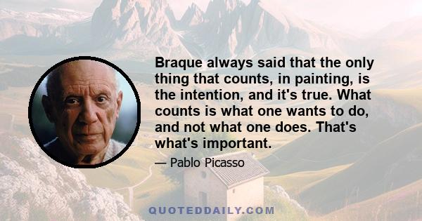 Braque always said that the only thing that counts, in painting, is the intention, and it's true. What counts is what one wants to do, and not what one does. That's what's important.