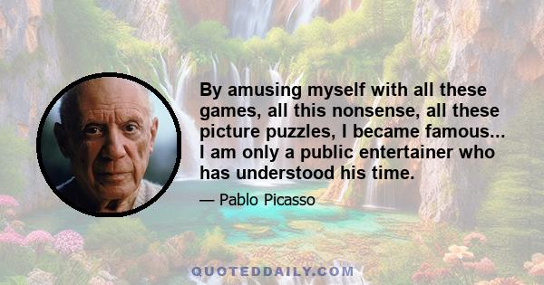 By amusing myself with all these games, all this nonsense, all these picture puzzles, I became famous... I am only a public entertainer who has understood his time.