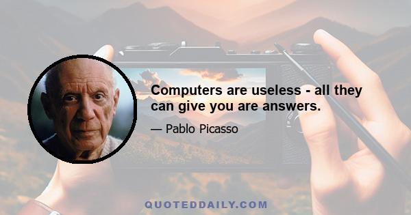 Computers are useless - all they can give you are answers.