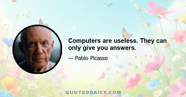 Computers are useless. They can only give you answers.