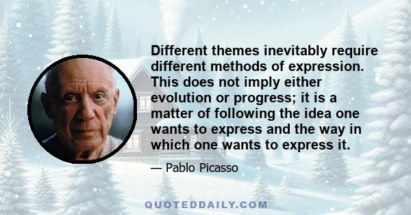 Different themes inevitably require different methods of expression. This does not imply either evolution or progress; it is a matter of following the idea one wants to express and the way in which one wants to express